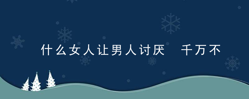 什么女人让男人讨厌 千万不要做这样的女人